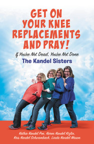 Get on Your Knee Replacements and Pray! (If You're Not Dead, You're Not Done) by Kris Kandel Schwambach, Karen Kandel Kizlin, Kathie Kandel Poe, Linda Kandel Mason, 9781546010197