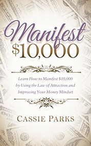 Manifest $10,000 (Learn How to Manifest 10,000 by Using the Law of Attraction and Improving Your Money Mindset) by Cassie Parks, 9781683501961