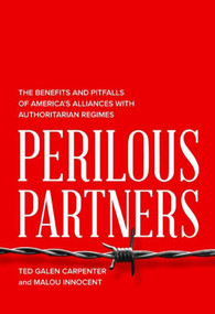 Perilous Partners (The Benefits and Pitfalls of America's Alliances with Authoritarian Regimes) by Ted Galen Carpenter, Malou Innocent Malou Innocent, 9781939709707