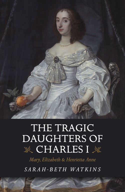 The Tragic Daughters of Charles I (Mary, Elizabeth & Henrietta Anne) by Sarah-Beth Watkins, 9781789041132
