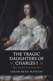 The Tragic Daughters of Charles I (Mary, Elizabeth & Henrietta Anne) by Sarah-Beth Watkins, 9781789041132