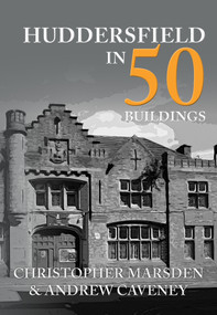 Huddersfield in 50 Buildings by Christopher Marsden, Andrew Caveney, 9781445679815