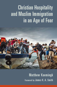 Christian Hospitality and Muslim Immigration in an Age of Fear by Matthew Kaemingk, James K. A. Smith, 9780802874580