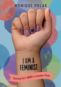 I Am a Feminist (Claiming the F-Word in Turbulent Times) by Monique Polak, 9781459818927