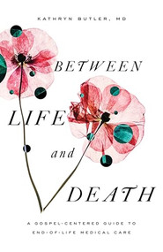 Between Life and Death (A Gospel-Centered Guide to End-of-Life Medical Care) by Kathryn Butler, 9781433561016