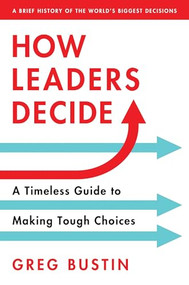 How Leaders Decide (A Timeless Guide to Making Tough Choices) by Greg Bustin, 9781492667582