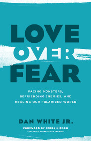 Love Over Fear (Facing Monsters, Befriending Enemies, and Healing Our Polarized World) by Dan White Jr, Debra Hirsch, 9780802418883