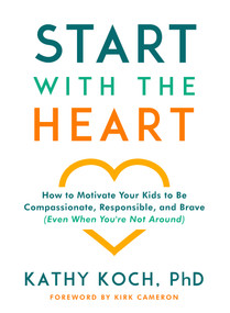 Start with the Heart (How to Motivate Your Kids to Be Compassionate, Responsible, and Brave (Even When You're Not Around)) by Kathy Koch PhD, Kirk Cameron, 9780802418852