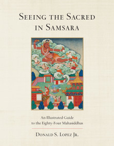 Seeing the Sacred in Samsara (An Illustrated Guide to the Eighty-Four Mahasiddhas) by Donald S. Lopez, Jr., 9781611804041