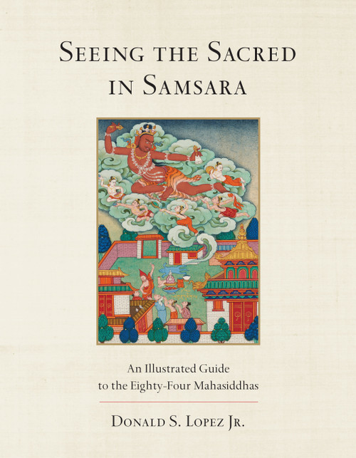 Seeing the Sacred in Samsara (An Illustrated Guide to the Eighty-Four Mahasiddhas) by Donald S. Lopez, Jr., 9781611804041