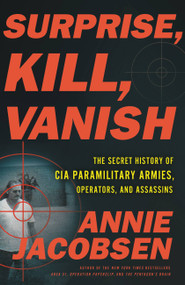 Surprise, Kill, Vanish (The Secret History of CIA Paramilitary Armies, Operators, and Assassins) by Annie Jacobsen, 9780316441414