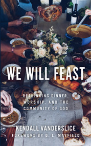 We Will Feast (Rethinking Dinner, Worship, and the Community of God) by Kendall Vanderslice, D.L. Mayfield, 9780802876300