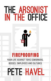 The Arsonist in the Office (Fireproofing Your Life Against Toxic Coworkers, Bosses, Employees, and Cultures) by Pete Havel, 9781948484664
