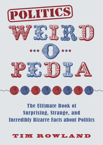 Politics Weird-o-Pedia (The Ultimate Book of Surprising, Strange, and Incredibly Bizarre Facts about Politics) by Tim Rowland, 9781631583889