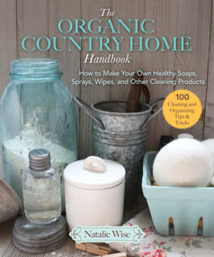 The Organic Country Home Handbook (How to Make Your Own Healthy Soaps, Sprays, Wipes, and Other Cleaning Products) by Natalie Wise, 9781680994445
