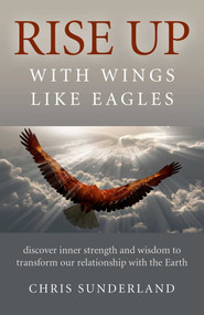 Rise Up - with Wings Like Eagles (Discover Inner Strength and Wisdom to Transform Our Relationship with the Earth) by Chris Sunderland, 9781785354649
