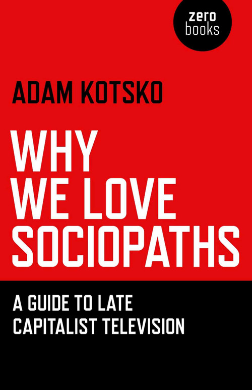 Why We Love Sociopaths (A Guide To Late Capitalist Television) by Adam Kotsko, 9781780990910