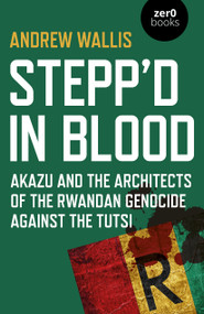 Stepp'd in Blood (Akazu and the Architects of the Rwandan Genocide Against the Tutsi) by Andrew Wallis, 9781789042863
