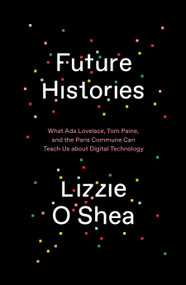 Future Histories (What Ada Lovelace, Tom Paine, and the Paris Commune Can Teach Us About Digital Technology) by Lizzie O'Shea, 9781788734301