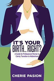 It's Your Birth…Right? (A Guide for Professional Women to Calmly Transition to Motherhood) by Cherie Pasion, 9781683503774