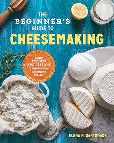 The Beginner's Guide to Cheese Making (Easy Recipes and Lessons to Make Your Own Handcrafted Cheeses) by Elena R. Santogade, 9781623157944
