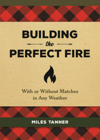 Building the Perfect Fire (With or Without Matches in Any Weather) by Miles Tanner, 9780762493982
