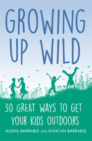 Growing up Wild (30 Great Ways to Get Your Kids Outdoors) by Alexia Barrable, Duncan Barrable, 9781472139047