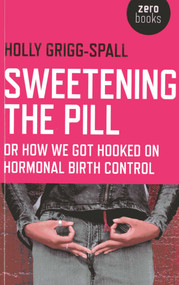 Sweetening the Pill (or How We Got Hooked on Hormonal Birth Control) by Holy Grigg-Spall, 9781780996073