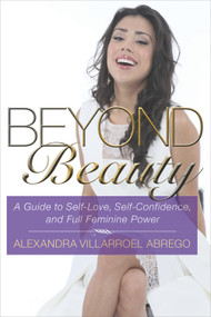 Beyond Beauty (A Guide to Self-Love, Self-Confidence, and Full Feminine Power) by Alexandra Villarroel Abrego, 9781590793848