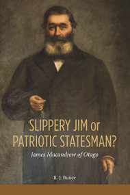 Slippery Jim or Patriotic Statesman? James Macandrew of Otago by R J (Jo) Bunce, 9781988531359