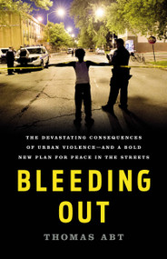 Bleeding Out (The Devastating Consequences of Urban Violence-and a Bold New Plan for Peace in the Streets) by Thomas Abt, 9781541645721