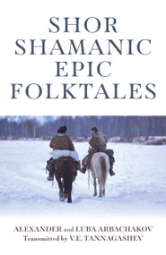 Shor Shamanic Epic Folktales (Traditional Siberian Shamanic Tales) by Alexander Arbachakov, Luba Arbachakov, 9781789040067