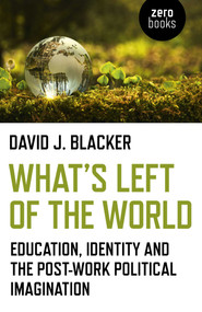 What's Left of the World (Education, Identity and the Post-Work Political Imagination) by David J. Blacker, 9781789040104