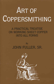 Art of Coppersmithing (A Practical Treatise on Working Sheet Copper into All Forms) by John Fuller, 9781879335370