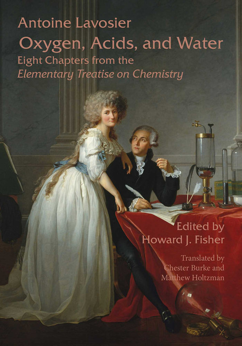Oxygen, Acids, and Water (Eight Chapters from the Elementary Treatise on Chemistry) by Antoine Lavoisier, Howard J. Fisher, Chester Burke, Matthew Holtzman, 9781888009514