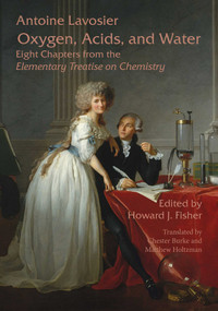 Oxygen, Acids, and Water (Eight Chapters from the Elementary Treatise on Chemistry) by Antoine Lavoisier, Howard J. Fisher, Chester Burke, Matthew Holtzman, 9781888009514
