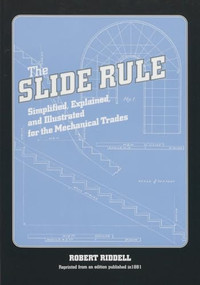 Slide Rule (Simplified, Explained, and Illustrated for the Mechanical Trades) by Robert Riddell, 9781931626033