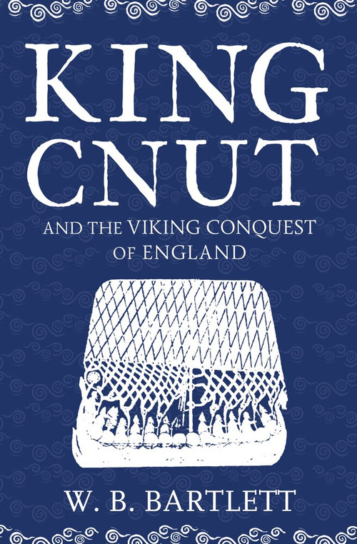 King Cnut and the Viking Conquest of England by W. B. Bartlett, 9781445682891