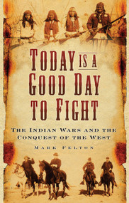 Today Is a Good Day to Fight (The Indian Wars and the Conquest of the West) by Mark Felton, 9780750988902