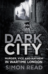 Dark City (Murder, Vice, and Mayhem in Wartime London) by Simon Read, 9780750989855