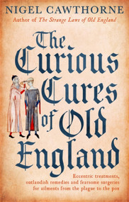The Curious Cures Of Old England (Eccentric treatments, outlandish remedies and fearsome surgeries for ailments from the plague to the pox) by Nigel Cawthorne, 9781472142450
