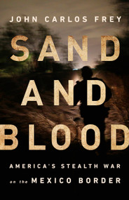 Sand and Blood (America's Stealth War on the Mexico Border) by John Carlos Frey, 9781568588476