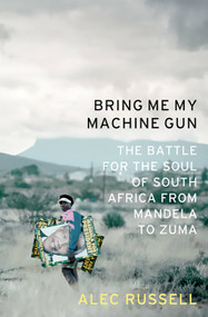 Bring Me My Machine Gun (The Battle for the Soul of South Africa, from Mandela to Zuma) by Alec Russell, 9781586487386