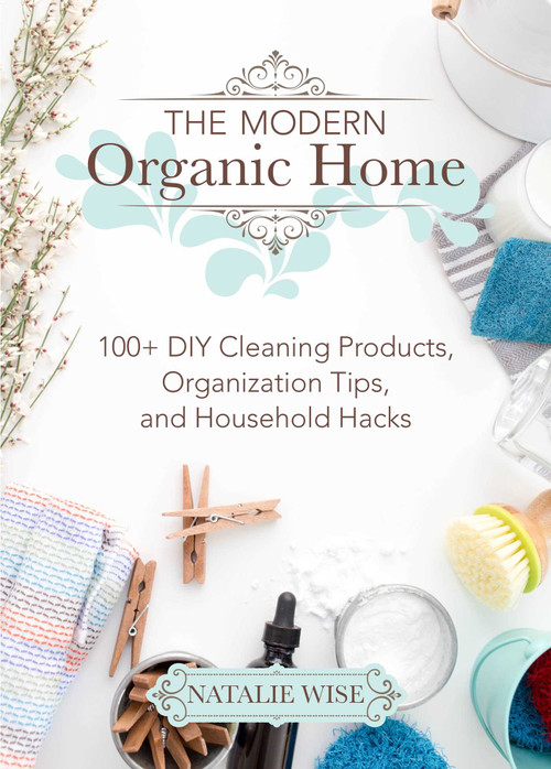 The Modern Organic Home (100+ DIY Cleaning Products, Organization Tips, and Household Hacks) by Natalie Wise, 9781680993097