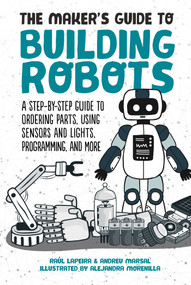 The Maker's Guide to Building Robots (A Step-by-Step Guide to Ordering Parts, Using Sensors and Lights, Programming, and More) by Raúl Laperia, Andreu Marsal, Alejandra Morenilla, 9781510744288
