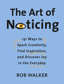 The Art of Noticing (131 Ways to Spark Creativity, Find Inspiration, and Discover Joy in the Everyday) by Rob Walker, 9780525521242