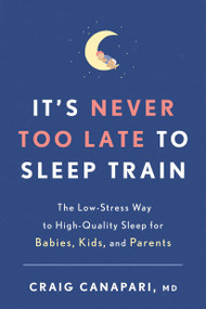 It's Never Too Late to Sleep Train (The Low-Stress Way to High-Quality Sleep for Babies, Kids, and Parents) by Craig Canapari, MD, 9781635652727