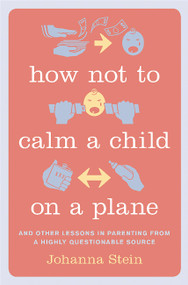 How Not to Calm a Child on a Plane (And Other Lessons in Parenting from a Highly Questionable Source) by Johanna Stein, 9780738217345