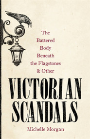 The Battered Body Beneath the Flagstones, and Other Victorian Scandals by Michelle Morgan, 9781472139474