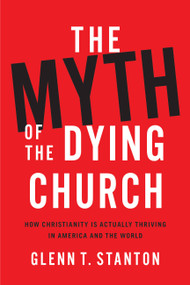 The Myth of the Dying Church (How Christianity Is Actually Thriving in America and the World) by Glenn T. Stanton, 9781683973058